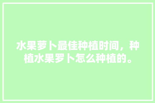 水果萝卜最佳种植时间，种植水果罗卜怎么种植的。 家禽养殖