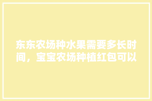 东东农场种水果需要多长时间，宝宝农场种植红包可以得到什么。 水果种植