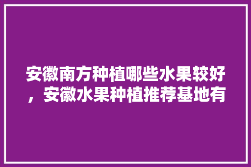 安徽南方种植哪些水果较好，安徽水果种植推荐基地有哪些。 畜牧养殖