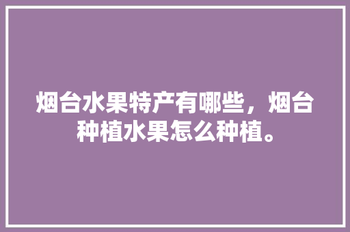 烟台水果特产有哪些，烟台种植水果怎么种植。 水果种植