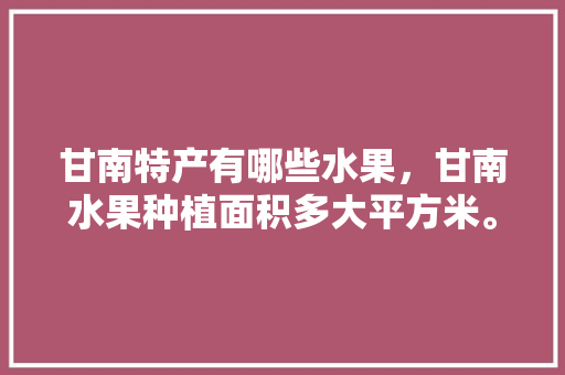 甘南特产有哪些水果，甘南水果种植面积多大平方米。 水果种植