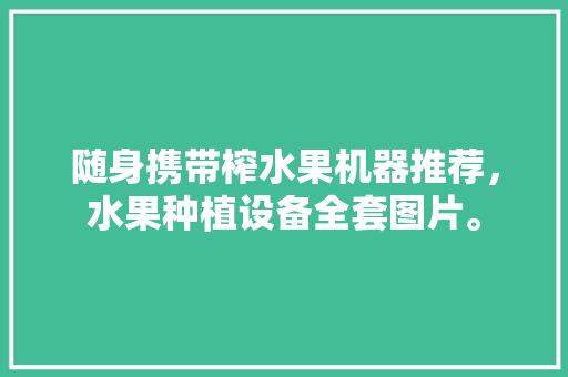 随身携带榨水果机器推荐，水果种植设备全套图片。 土壤施肥