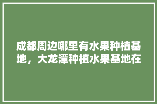 成都周边哪里有水果种植基地，大龙潭种植水果基地在哪里。 家禽养殖