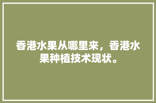 香港水果从哪里来，香港水果种植技术现状。 畜牧养殖