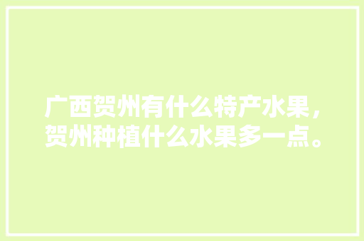 广西贺州有什么特产水果，贺州种植什么水果多一点。 家禽养殖