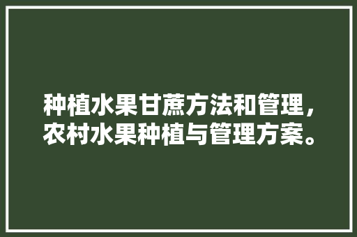 种植水果甘蔗方法和管理，农村水果种植与管理方案。 土壤施肥