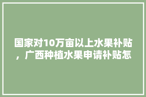 国家对10万亩以上水果补贴，广西种植水果申请补贴怎么申请。 畜牧养殖