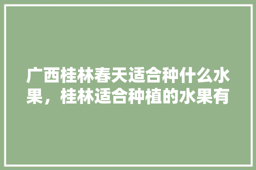 广西桂林春天适合种什么水果，桂林适合种植的水果有哪些。 土壤施肥