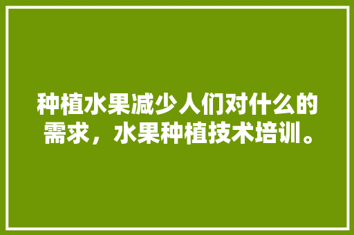 种植水果减少人们对什么的需求，水果种植技术培训。 种植水果减少人们对什么的需求，水果种植技术培训。 水果种植