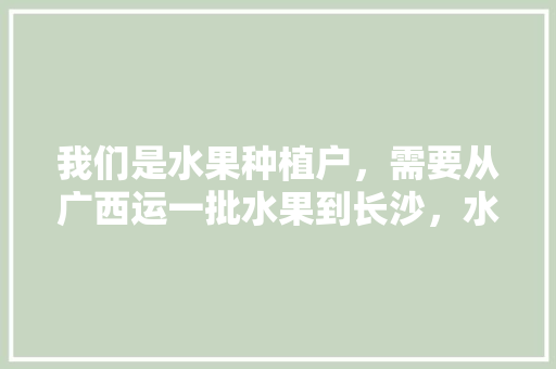 我们是水果种植户，需要从广西运一批水果到长沙，水果苗南方种植 广西能种吗。 土壤施肥