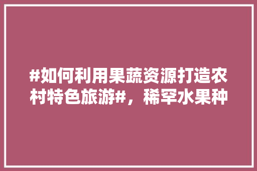 #如何利用果蔬资源打造农村特色旅游#，稀罕水果种植视频大全。 #如何利用果蔬资源打造农村特色旅游#，稀罕水果种植视频大全。 蔬菜种植