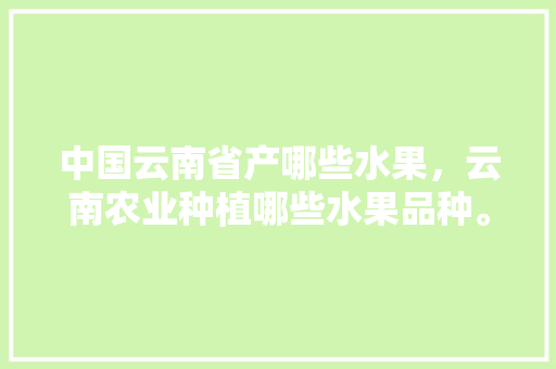 中国云南省产哪些水果，云南农业种植哪些水果品种。 家禽养殖