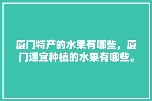 厦门特产的水果有哪些，厦门适宜种植的水果有哪些。 畜牧养殖