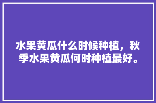 水果黄瓜什么时候种植，秋季水果黄瓜何时种植最好。 家禽养殖