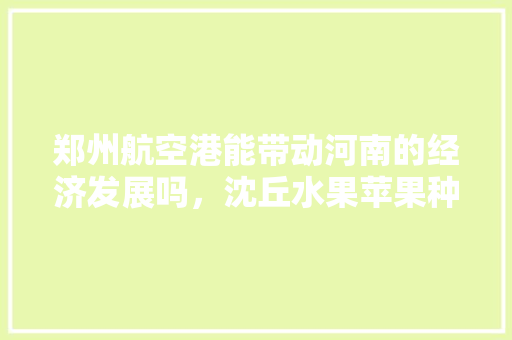 郑州航空港能带动河南的经济发展吗，沈丘水果苹果种植基地地址。 郑州航空港能带动河南的经济发展吗，沈丘水果苹果种植基地地址。 水果种植