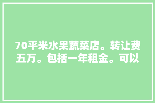 70平米水果蔬菜店。转让费五万。包括一年租金。可以转吗，懂得大哥，可以指导一下，70平米蔬菜水果种植多少钱。 畜牧养殖