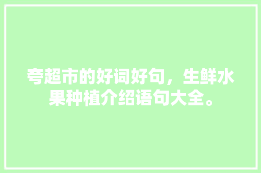 夸超市的好词好句，生鲜水果种植介绍语句大全。 家禽养殖