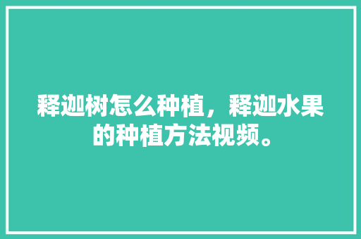 释迦树怎么种植，释迦水果的种植方法视频。 家禽养殖