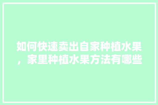 如何快速卖出自家种植水果，家里种植水果方法有哪些。 水果种植