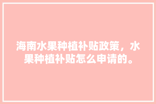 海南水果种植补贴政策，水果种植补贴怎么申请的。 水果种植