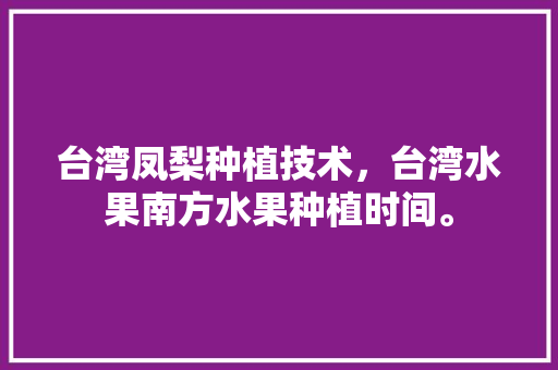 台湾凤梨种植技术，台湾水果南方水果种植时间。 家禽养殖