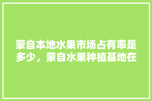 蒙自本地水果市场占有率是多少，蒙自水果种植基地在哪里。 家禽养殖