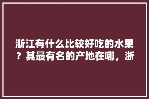 浙江有什么比较好吃的水果？其最有名的产地在哪，浙江水果种植公司有哪些。 家禽养殖