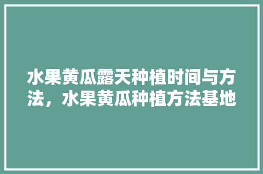 水果黄瓜露天种植时间与方法，水果黄瓜种植方法基地有哪些。 家禽养殖