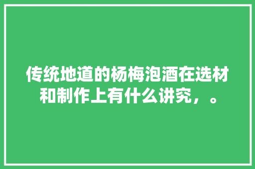 传统地道的杨梅泡酒在选材和制作上有什么讲究，。 传统地道的杨梅泡酒在选材和制作上有什么讲究，。 家禽养殖