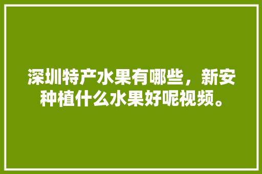 深圳特产水果有哪些，新安种植什么水果好呢视频。 土壤施肥