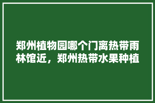 郑州植物园哪个门离热带雨林馆近，郑州热带水果种植基地在哪里。 家禽养殖