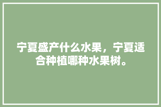 宁夏盛产什么水果，宁夏适合种植哪种水果树。 水果种植