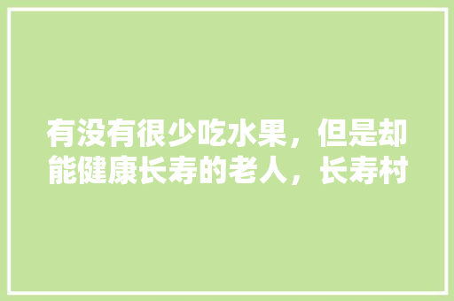 有没有很少吃水果，但是却能健康长寿的老人，长寿村的水果种植基地。 水果种植