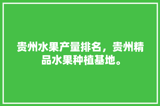 贵州水果产量排名，贵州精品水果种植基地。 水果种植