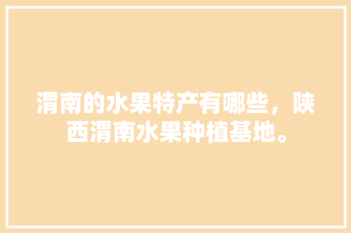 渭南的水果特产有哪些，陕西渭南水果种植基地。 家禽养殖