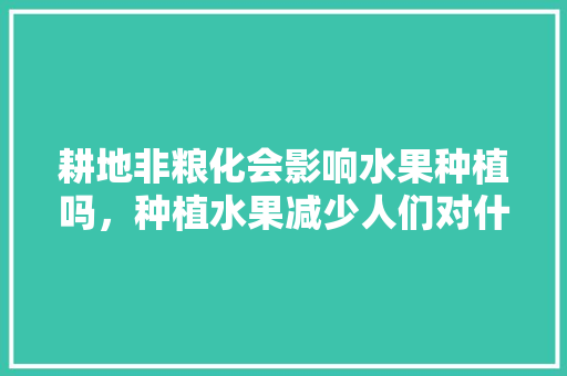 耕地非粮化会影响水果种植吗，种植水果减少人们对什么的需求。 家禽养殖