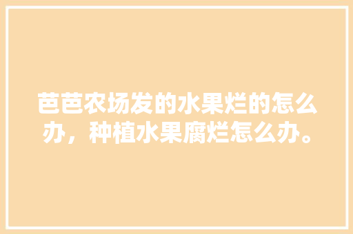 芭芭农场发的水果烂的怎么办，种植水果腐烂怎么办。 畜牧养殖