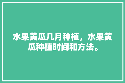 水果黄瓜几月种植，水果黄瓜种植时间和方法。 畜牧养殖