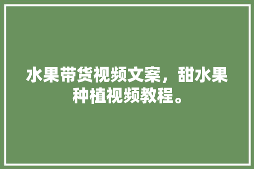 水果带货视频文案，甜水果种植视频教程。 家禽养殖