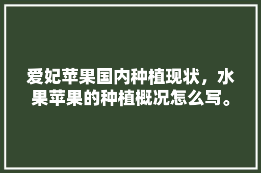 爱妃苹果国内种植现状，水果苹果的种植概况怎么写。 畜牧养殖