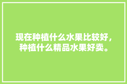 现在种植什么水果比较好，种植什么精品水果好卖。 畜牧养殖