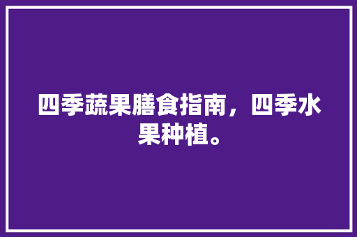 四季蔬果膳食指南，四季水果种植。 土壤施肥