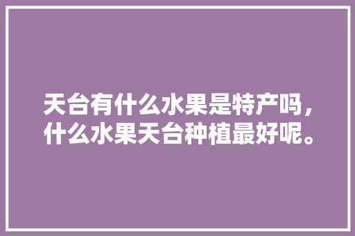 天台有什么水果是特产吗，什么水果天台种植最好呢。 水果种植