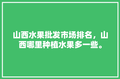 山西水果批发市场排名，山西哪里种植水果多一些。 山西水果批发市场排名，山西哪里种植水果多一些。 家禽养殖