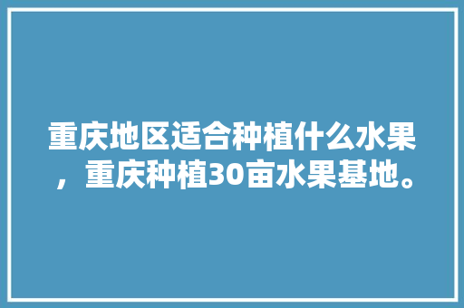 重庆地区适合种植什么水果，重庆种植30亩水果基地。 土壤施肥