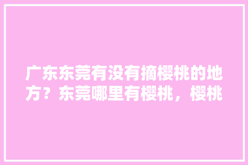 广东东莞有没有摘樱桃的地方？东莞哪里有樱桃，樱桃水果在东莞可种植吗视频。 土壤施肥