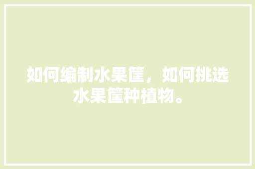 如何编制水果筐，如何挑选水果筐种植物。 如何编制水果筐，如何挑选水果筐种植物。 蔬菜种植