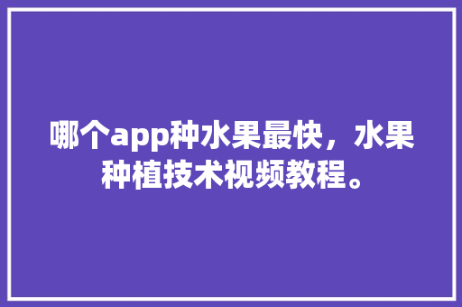 哪个app种水果最快，水果种植技术视频教程。 家禽养殖