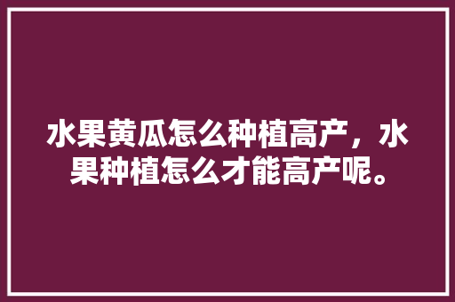 水果黄瓜怎么种植高产，水果种植怎么才能高产呢。 家禽养殖