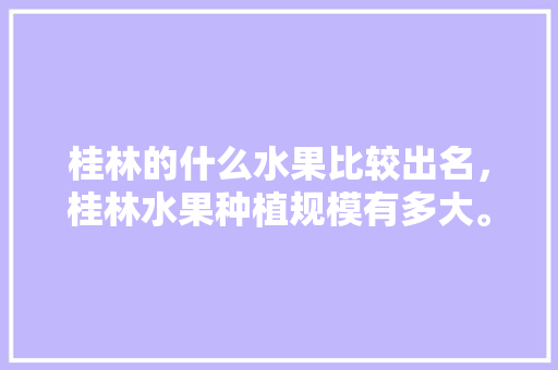 桂林的什么水果比较出名，桂林水果种植规模有多大。 土壤施肥